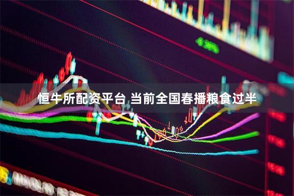 恒牛所配资平台 当前全国春播粮食过半