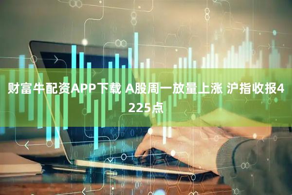 财富牛配资APP下载 A股周一放量上涨 沪指收报4225点