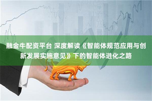 融金牛配资平台 深度解读《智能体规范应用与创新发展实施意见》下的智能体进化之路