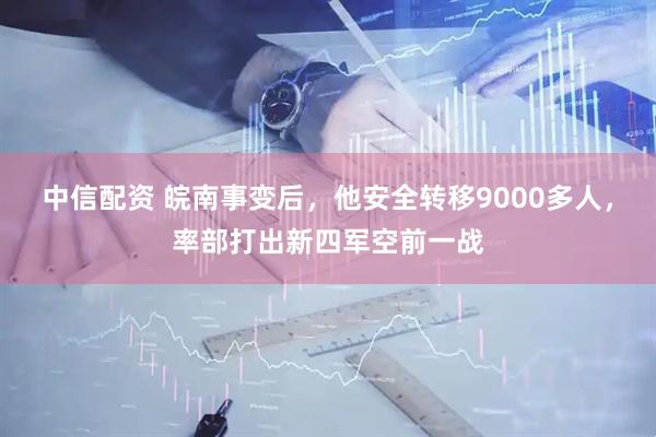 中信配资 皖南事变后，他安全转移9000多人，率部打出新四军空前一战